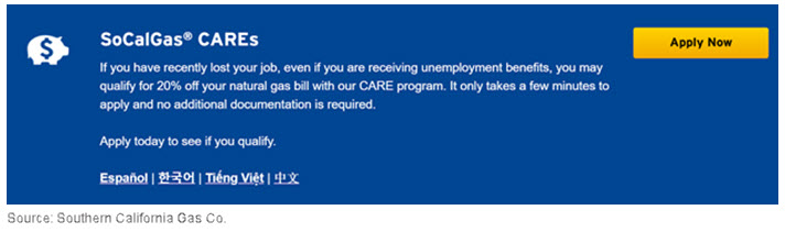 SoCalGas CAREs. If you have recently lost your job, even if you are receiving unemployment benefits, you may qualify for 20% off your natural gas bill with our CARE program. It only takes a few minutes to apply and no additional documentation is required. Apply today to see if you qualify.